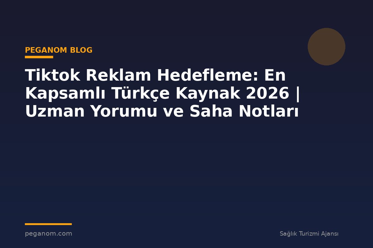 Tiktok Reklam Hedefleme: En Kapsamlı Türkçe Kaynak 2026 | Uzman Yorumu ve Saha Notları