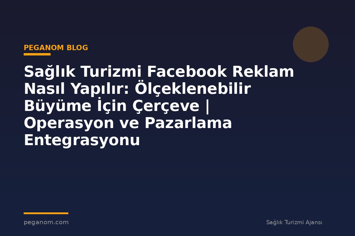 Sağlık Turizmi Facebook Reklam Nasıl Yapılır: Ölçeklenebilir Büyüme İçin Çerçeve | Operasyon ve Pazarlama Entegrasyonu