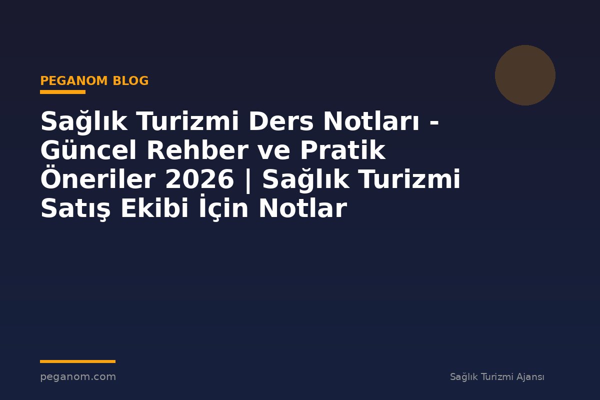 Sağlık Turizmi Ders Notları - Güncel Rehber ve Pratik Öneriler 2026 | Sağlık Turizmi Satış Ekibi İçin Notlar