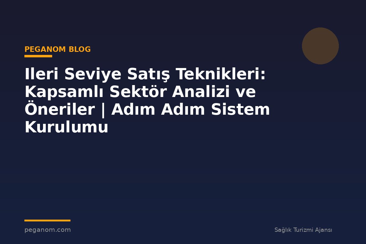 Ileri Seviye Satış Teknikleri: Kapsamlı Sektör Analizi ve Öneriler | Adım Adım Sistem Kurulumu