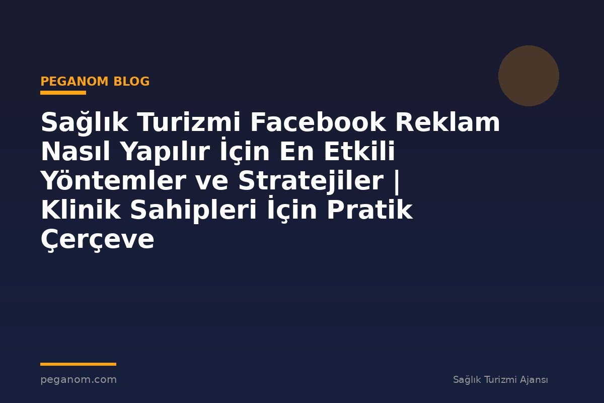 Sağlık Turizmi Facebook Reklam Nasıl Yapılır İçin En Etkili Yöntemler ve Stratejiler | Klinik Sahipleri İçin Pratik Çerçeve