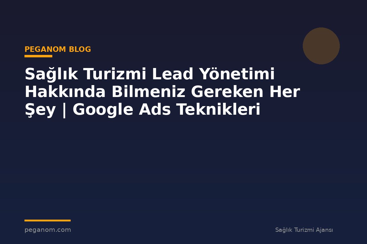 Sağlık Turizmi Lead Yönetimi Hakkında Bilmeniz Gereken Her Şey | Google Ads Teknikleri