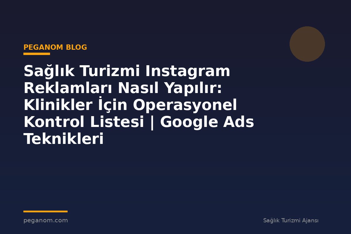 Sağlık Turizmi Instagram Reklamları Nasıl Yapılır: Klinikler İçin Operasyonel Kontrol Listesi | Google Ads Teknikleri