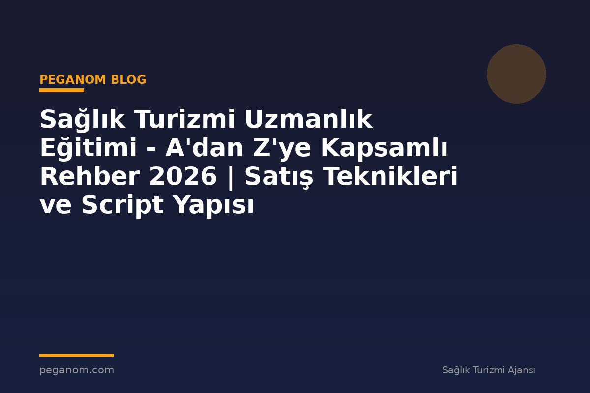 Sağlık Turizmi Uzmanlık Eğitimi - A'dan Z'ye Kapsamlı Rehber 2026 | Satış Teknikleri ve Script Yapısı