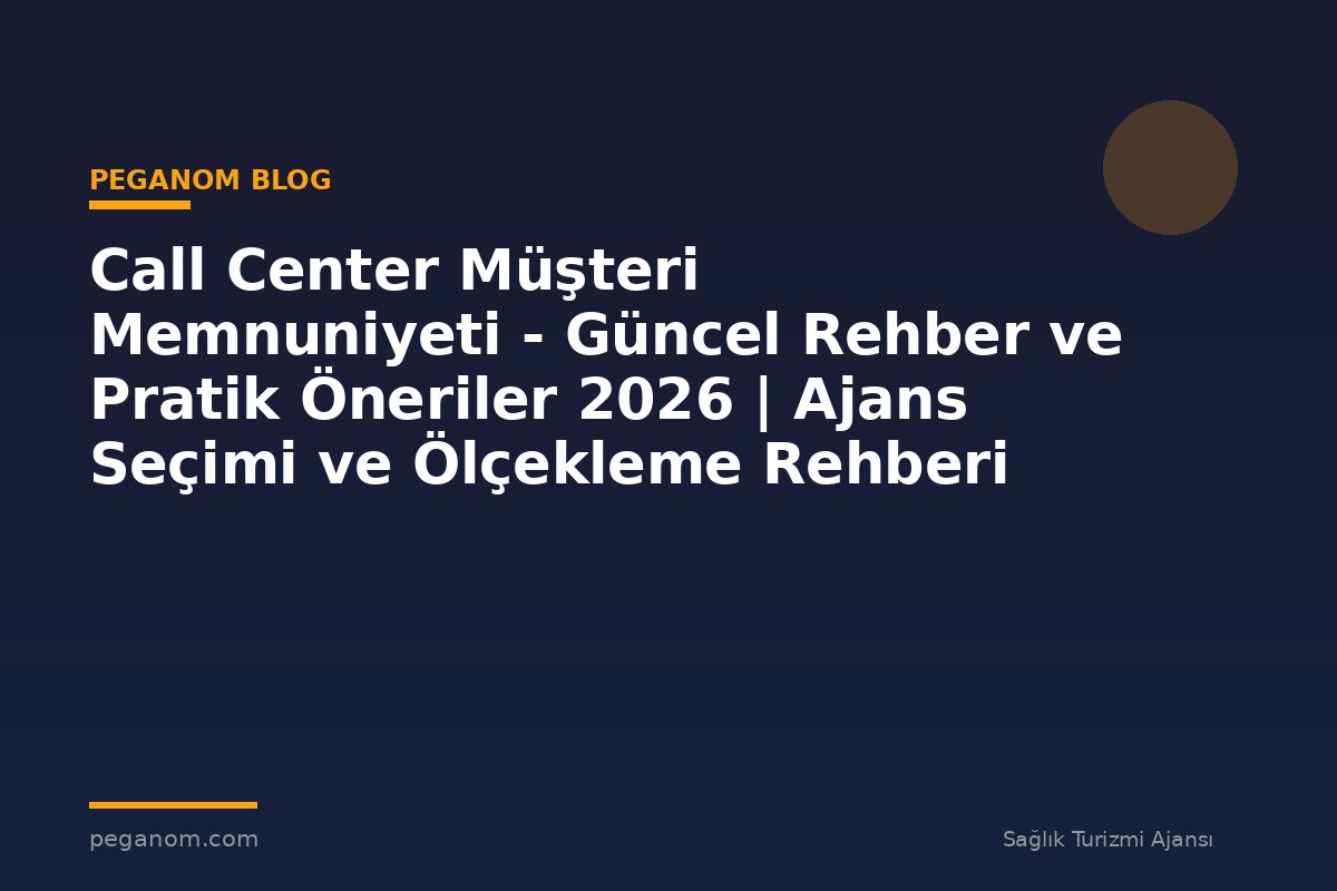 Call Center Müşteri Memnuniyeti - Güncel Rehber ve Pratik Öneriler 2026 | Ajans Seçimi ve Ölçekleme Rehberi