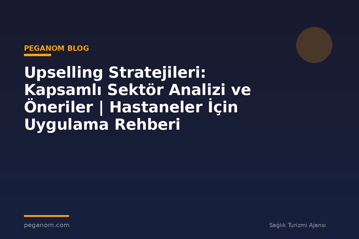 Upselling Stratejileri: Kapsamlı Sektör Analizi ve Öneriler | Hastaneler İçin Uygulama Rehberi