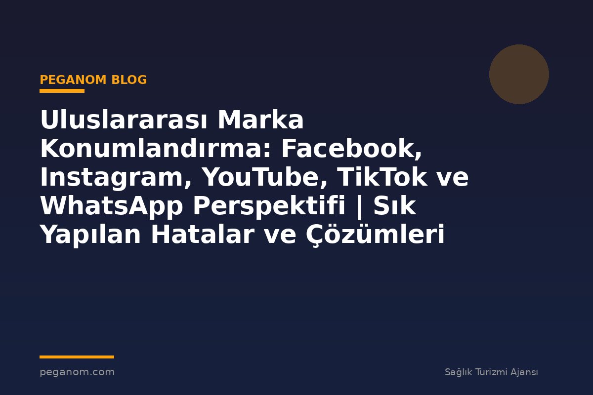 Uluslararası Marka Konumlandırma: Facebook, Instagram, YouTube, TikTok ve WhatsApp Perspektifi | Sık Yapılan Hatalar ve Çözümleri