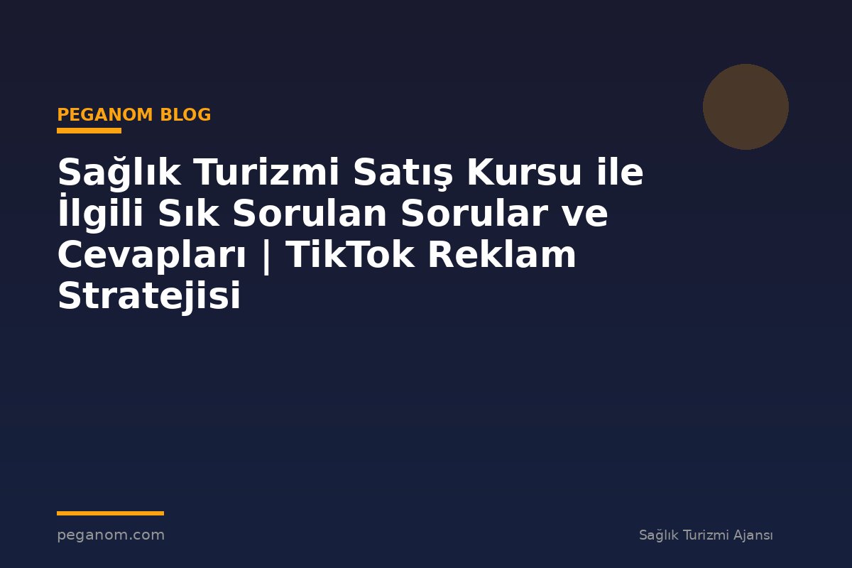 Sağlık Turizmi Satış Kursu ile İlgili Sık Sorulan Sorular ve Cevapları | TikTok Reklam Stratejisi