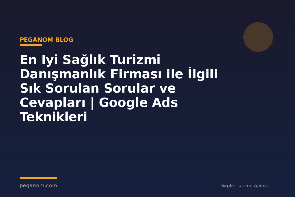 En Iyi Sağlık Turizmi Danışmanlık Firması ile İlgili Sık Sorulan Sorular ve Cevapları | Google Ads Teknikleri