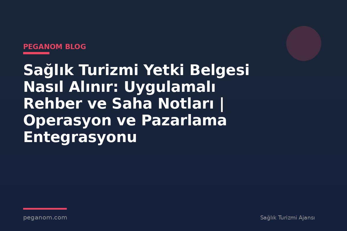 Sağlık Turizmi Yetki Belgesi Nasıl Alınır: Uygulamalı Rehber ve Saha Notları | Operasyon ve Pazarlama Entegrasyonu