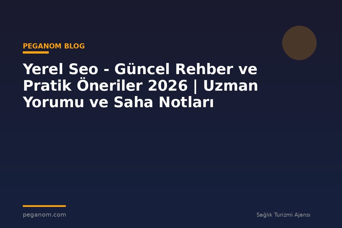 Yerel Seo - Güncel Rehber ve Pratik Öneriler 2026 | Uzman Yorumu ve Saha Notları