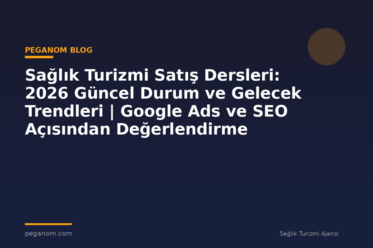 Sağlık Turizmi Satış Dersleri: 2026 Güncel Durum ve Gelecek Trendleri | Google Ads ve SEO Açısından Değerlendirme