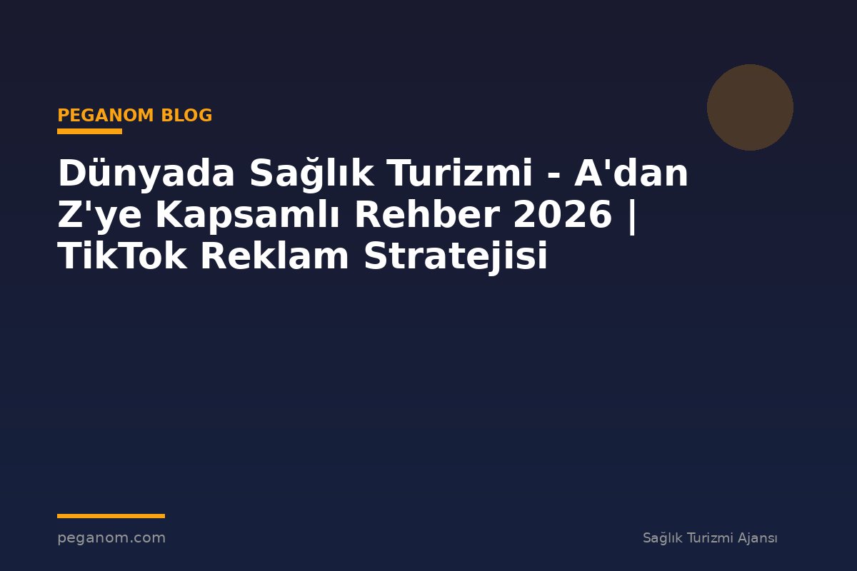 Dünyada Sağlık Turizmi - A'dan Z'ye Kapsamlı Rehber 2026 | TikTok Reklam Stratejisi