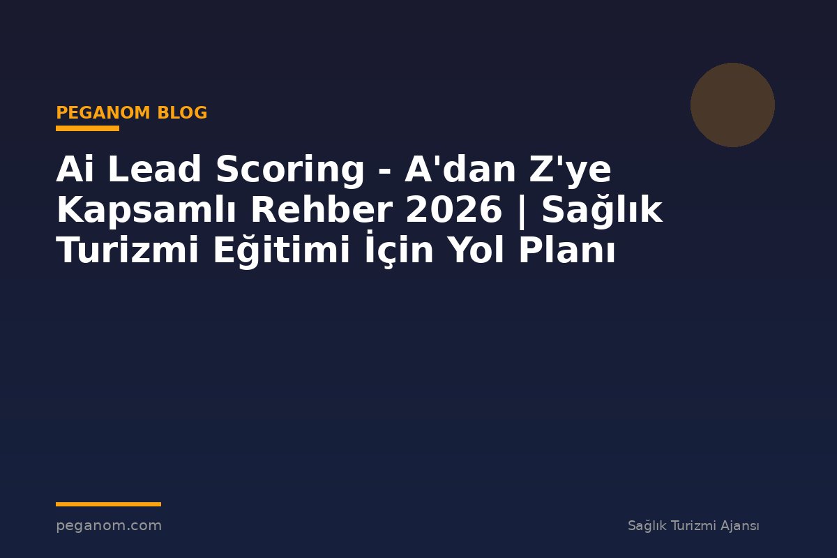 Ai Lead Scoring - A'dan Z'ye Kapsamlı Rehber 2026 | Sağlık Turizmi Eğitimi İçin Yol Planı