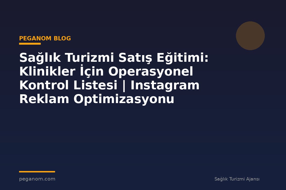 Sağlık Turizmi Satış Eğitimi: Klinikler İçin Operasyonel Kontrol Listesi | Instagram Reklam Optimizasyonu