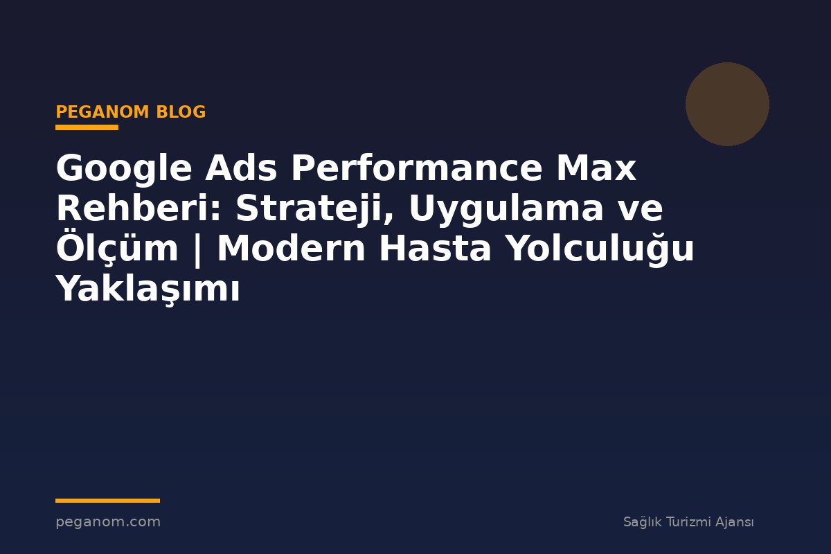 Google Ads Performance Max Rehberi: Strateji, Uygulama ve Ölçüm | Modern Hasta Yolculuğu Yaklaşımı