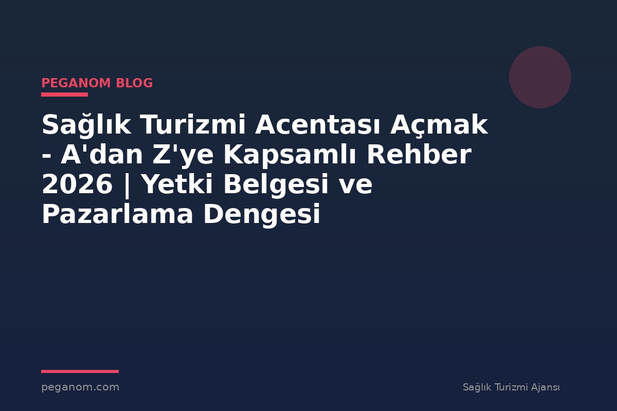 Sağlık Turizmi Acentası Açmak - A'dan Z'ye Kapsamlı Rehber 2026 | Yetki Belgesi ve Pazarlama Dengesi