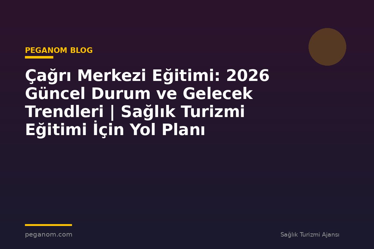 Çağrı Merkezi Eğitimi: 2026 Güncel Durum ve Gelecek Trendleri | Sağlık Turizmi Eğitimi İçin Yol Planı