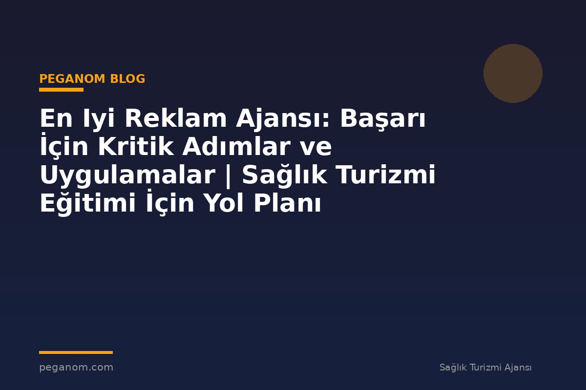 En Iyi Reklam Ajansı: Başarı İçin Kritik Adımlar ve Uygulamalar | Sağlık Turizmi Eğitimi İçin Yol Planı