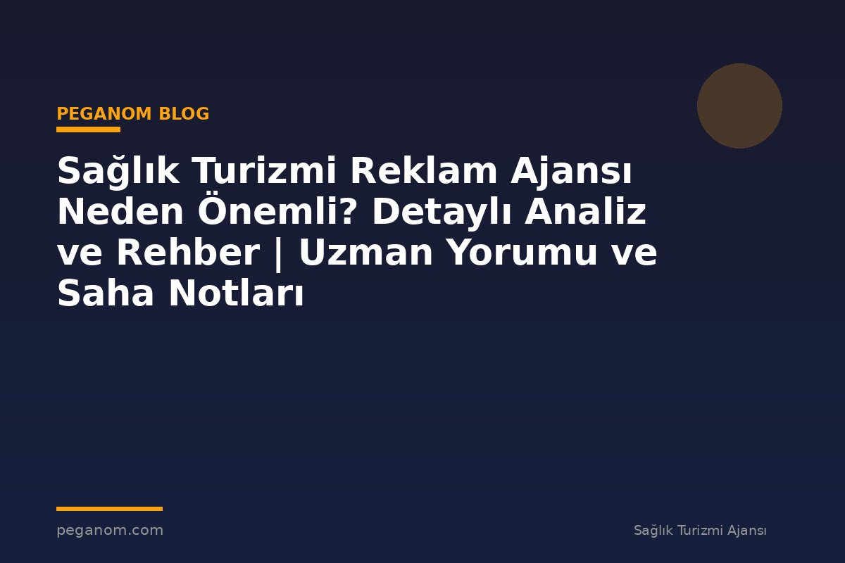 Sağlık Turizmi Reklam Ajansı Neden Önemli? Detaylı Analiz ve Rehber | Uzman Yorumu ve Saha Notları