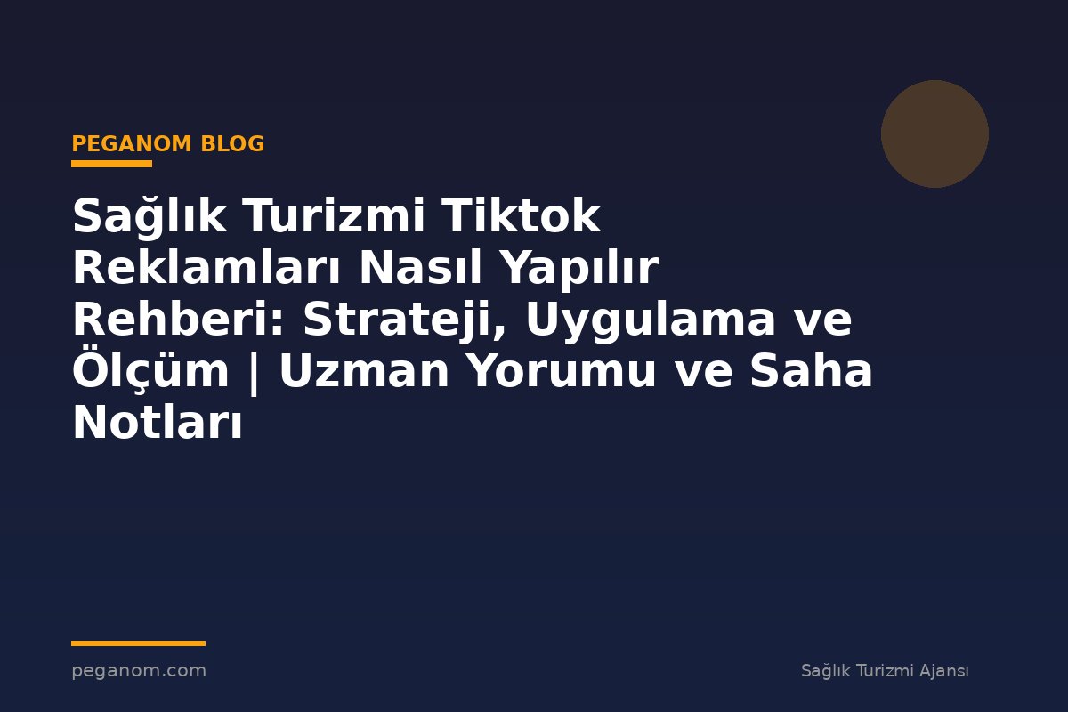 Sağlık Turizmi Tiktok Reklamları Nasıl Yapılır Rehberi: Strateji, Uygulama ve Ölçüm | Uzman Yorumu ve Saha Notları