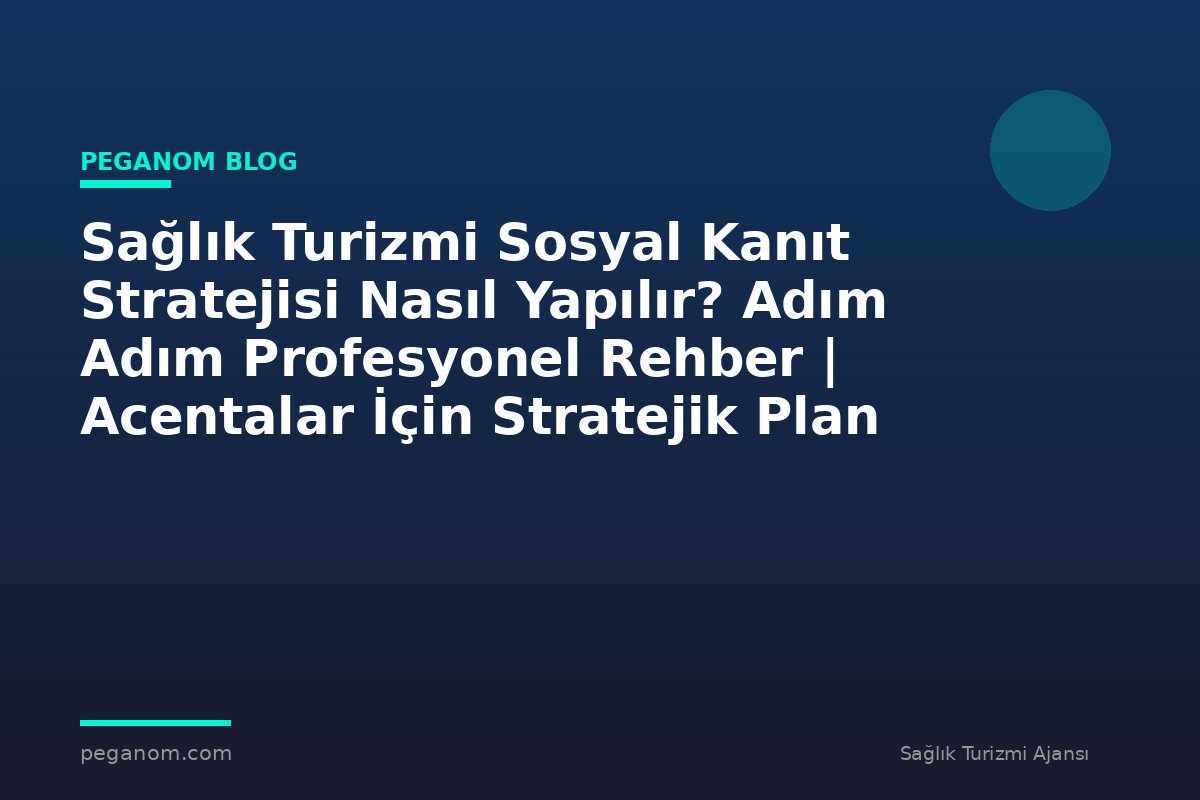 Sağlık Turizmi Sosyal Kanıt Stratejisi Nasıl Yapılır? Adım Adım Profesyonel Rehber | Acentalar İçin Stratejik Plan