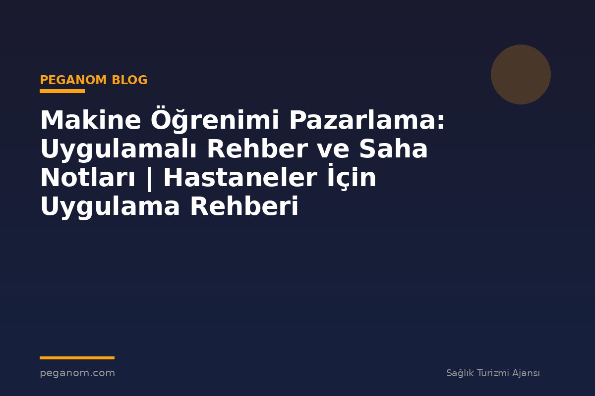 Makine Öğrenimi Pazarlama: Uygulamalı Rehber ve Saha Notları | Hastaneler İçin Uygulama Rehberi