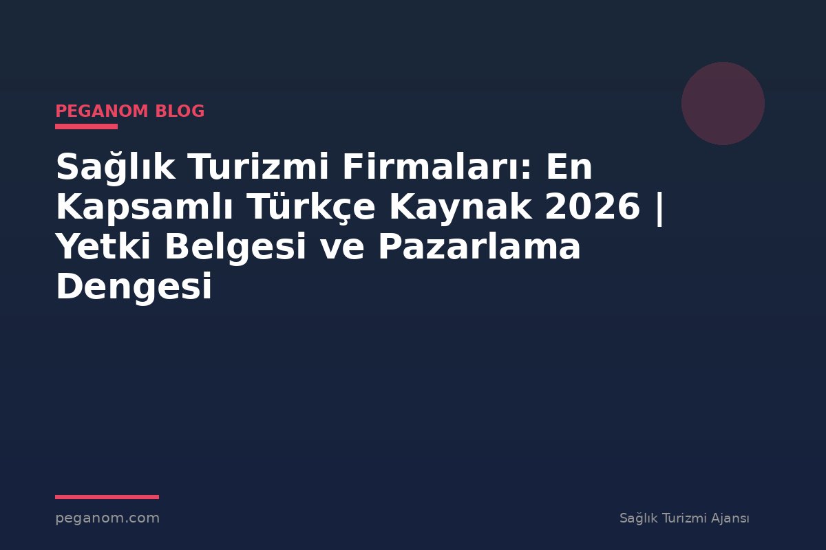Sağlık Turizmi Firmaları: En Kapsamlı Türkçe Kaynak 2026 | Yetki Belgesi ve Pazarlama Dengesi