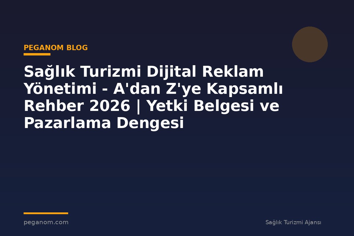 Sağlık Turizmi Dijital Reklam Yönetimi - A'dan Z'ye Kapsamlı Rehber 2026 | Yetki Belgesi ve Pazarlama Dengesi