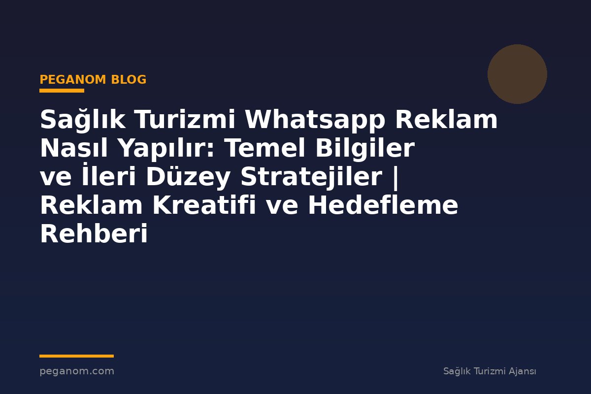 Sağlık Turizmi Whatsapp Reklam Nasıl Yapılır: Temel Bilgiler ve İleri Düzey Stratejiler | Reklam Kreatifi ve Hedefleme Rehberi