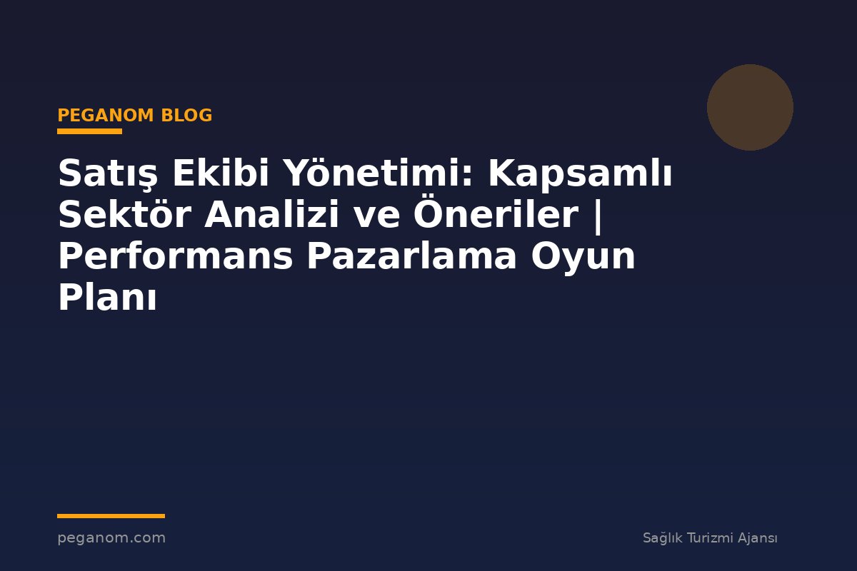 Satış Ekibi Yönetimi: Kapsamlı Sektör Analizi ve Öneriler | Performans Pazarlama Oyun Planı