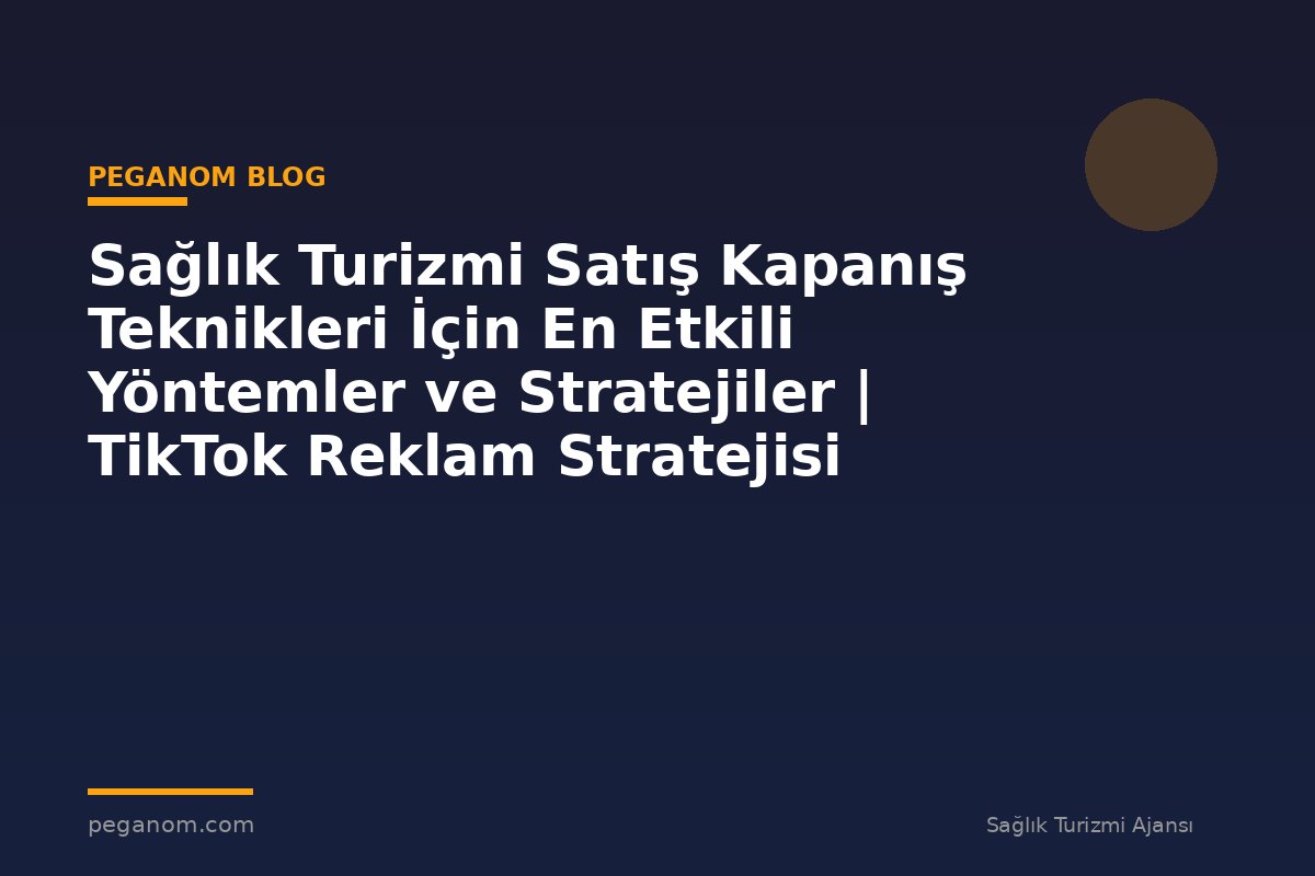 Sağlık Turizmi Satış Kapanış Teknikleri İçin En Etkili Yöntemler ve Stratejiler | TikTok Reklam Stratejisi
