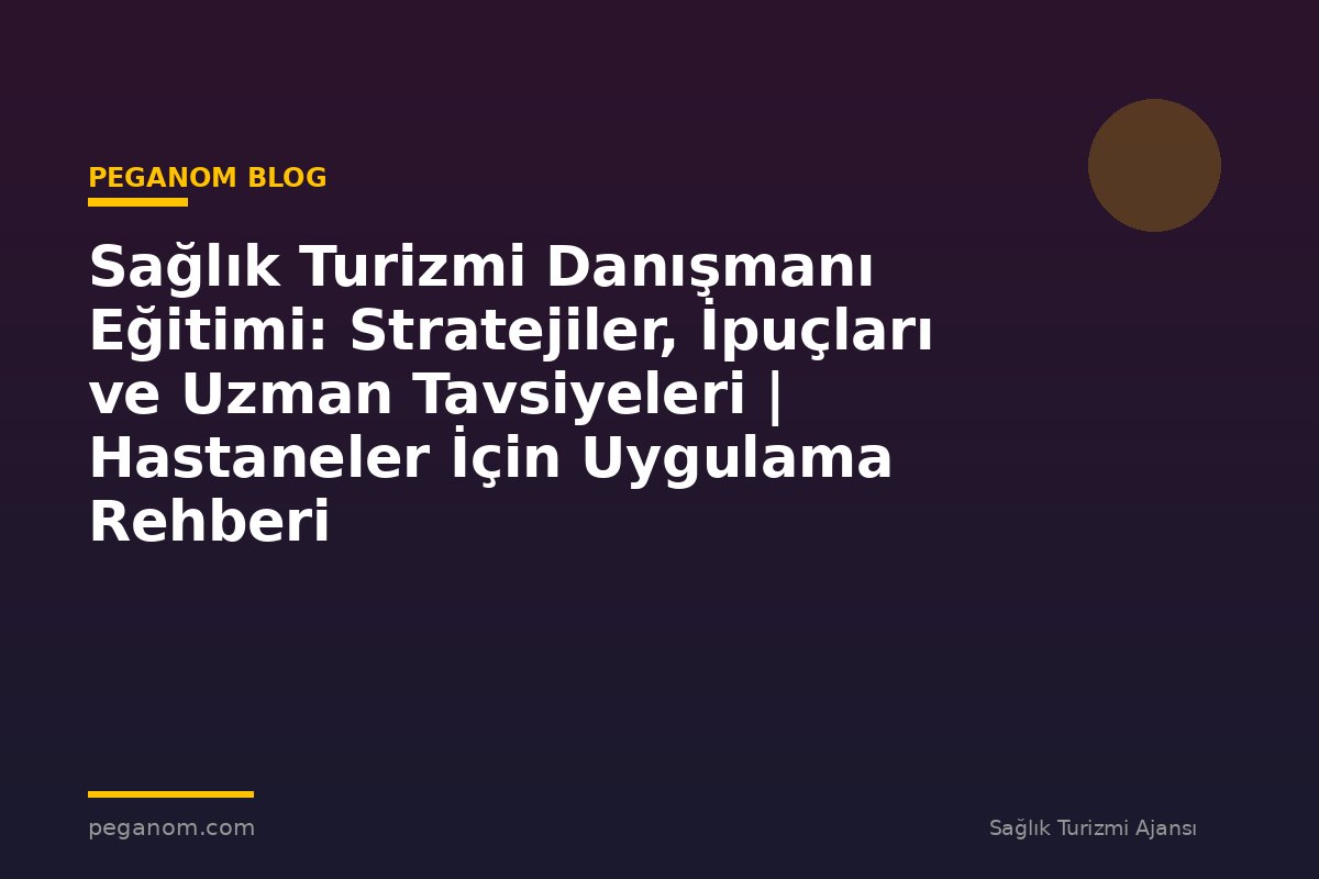 Sağlık Turizmi Danışmanı Eğitimi: Stratejiler, İpuçları ve Uzman Tavsiyeleri | Hastaneler İçin Uygulama Rehberi
