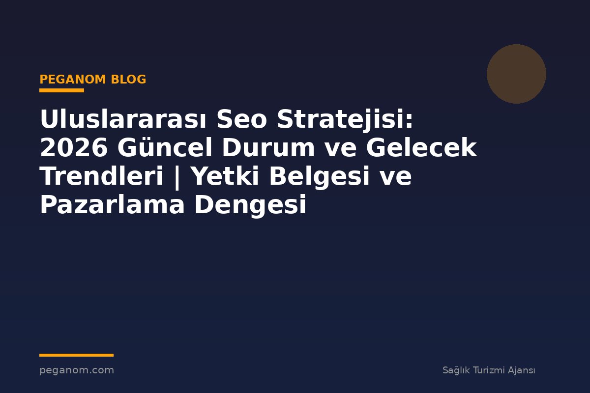 Uluslararası Seo Stratejisi: 2026 Güncel Durum ve Gelecek Trendleri | Yetki Belgesi ve Pazarlama Dengesi