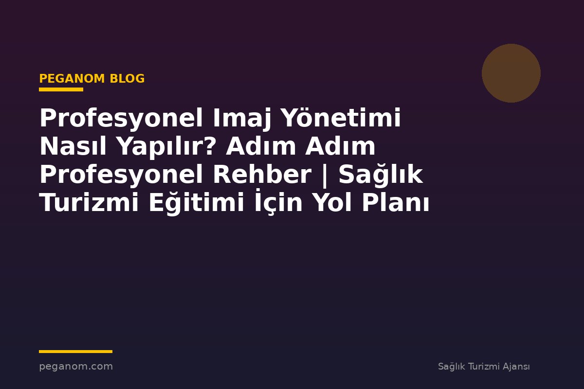 Profesyonel Imaj Yönetimi Nasıl Yapılır? Adım Adım Profesyonel Rehber | Sağlık Turizmi Eğitimi İçin Yol Planı