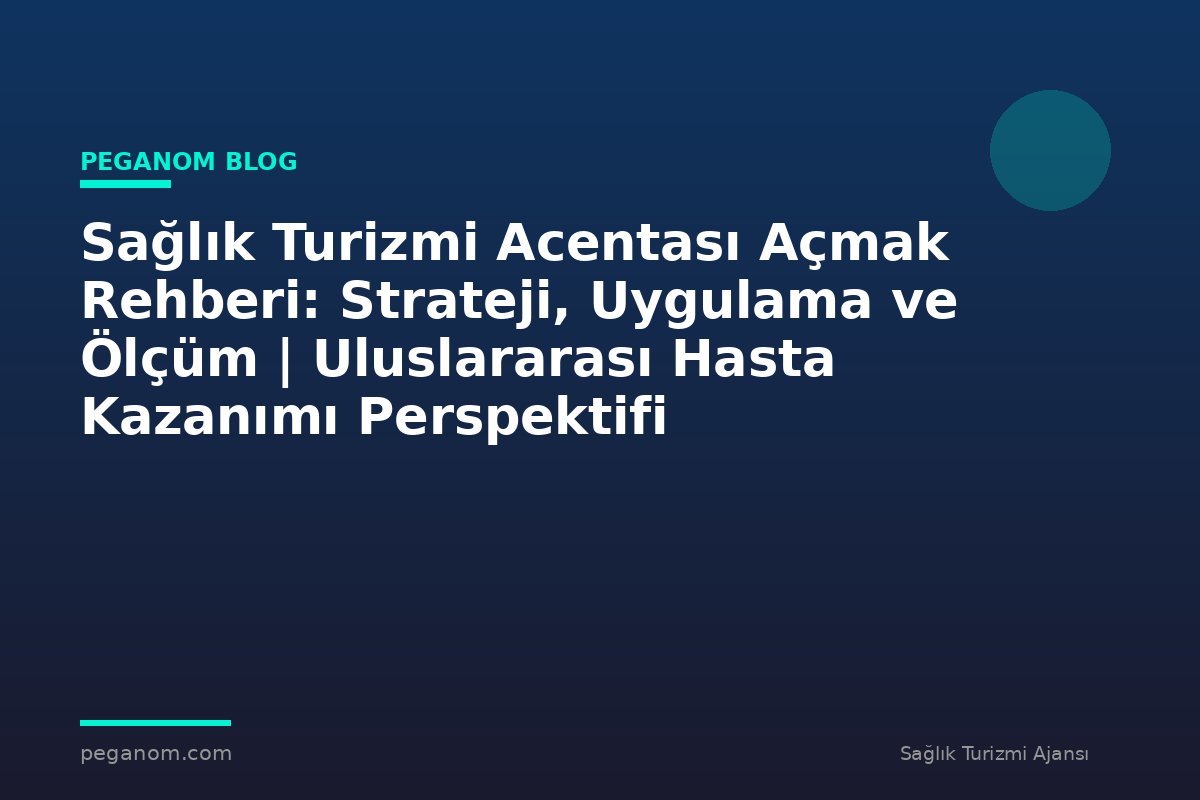 Sağlık Turizmi Acentası Açmak Rehberi: Strateji, Uygulama ve Ölçüm | Uluslararası Hasta Kazanımı Perspektifi