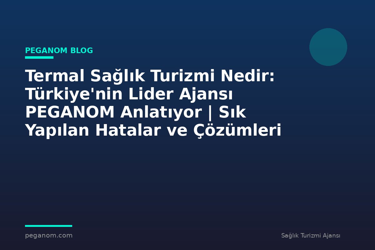 Termal Sağlık Turizmi Nedir: Türkiye'nin Lider Ajansı PEGANOM Anlatıyor | Sık Yapılan Hatalar ve Çözümleri