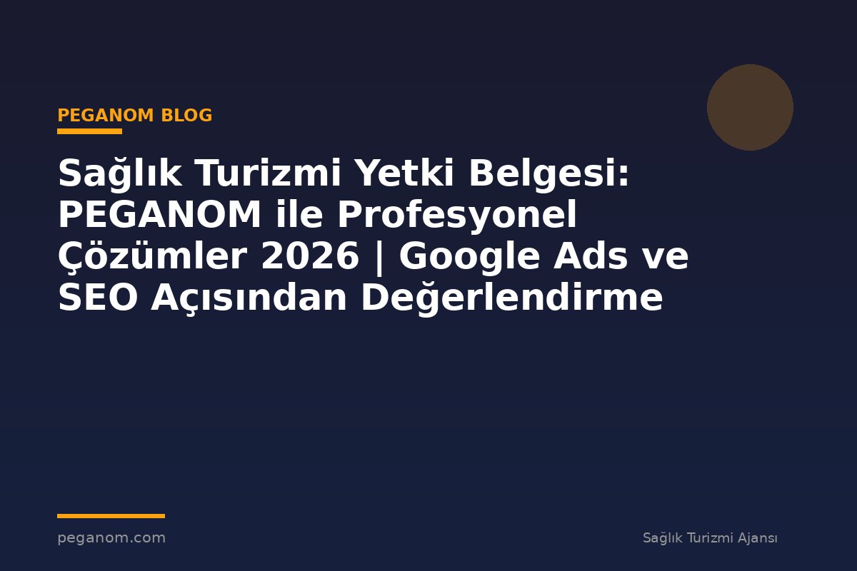 Sağlık Turizmi Yetki Belgesi: PEGANOM ile Profesyonel Çözümler 2026 | Google Ads ve SEO Açısından Değerlendirme
