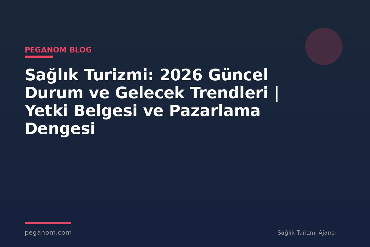 Sağlık Turizmi: 2026 Güncel Durum ve Gelecek Trendleri | Yetki Belgesi ve Pazarlama Dengesi