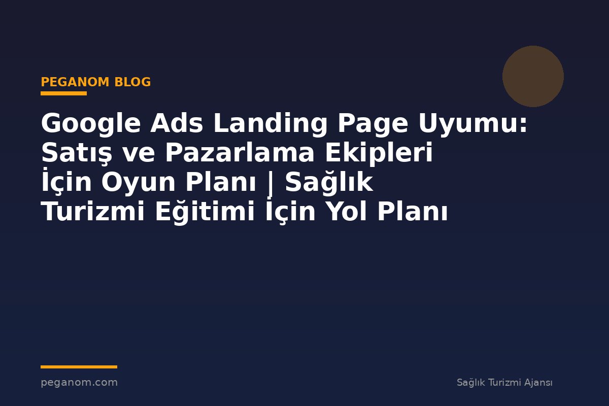 Google Ads Landing Page Uyumu: Satış ve Pazarlama Ekipleri İçin Oyun Planı | Sağlık Turizmi Eğitimi İçin Yol Planı