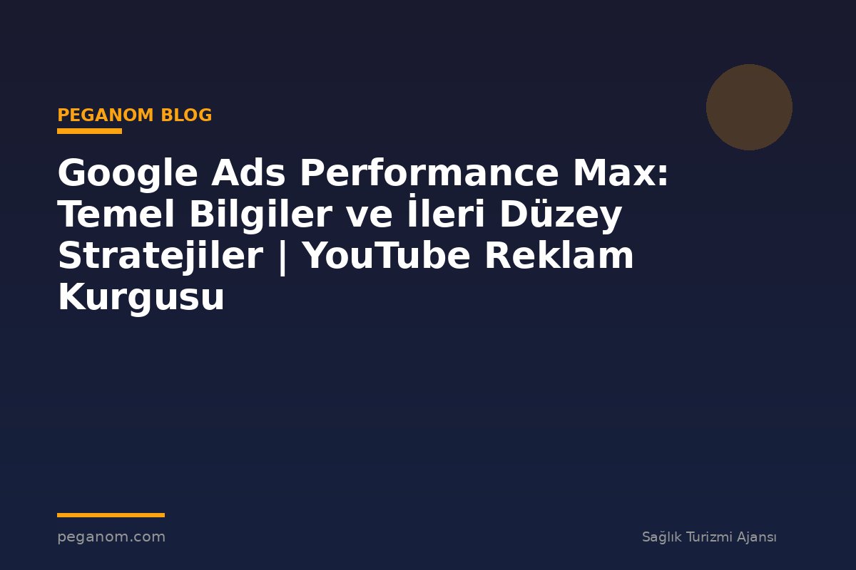 Google Ads Performance Max: Temel Bilgiler ve İleri Düzey Stratejiler | YouTube Reklam Kurgusu