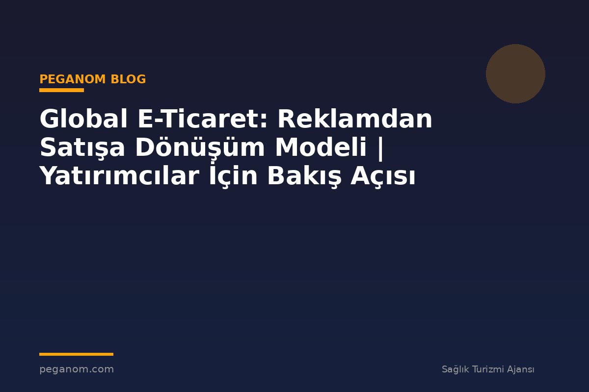 Global E-Ticaret: Reklamdan Satışa Dönüşüm Modeli | Yatırımcılar İçin Bakış Açısı