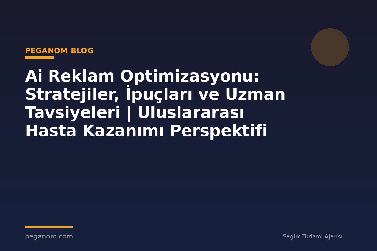 Ai Reklam Optimizasyonu: Stratejiler, İpuçları ve Uzman Tavsiyeleri | Uluslararası Hasta Kazanımı Perspektifi