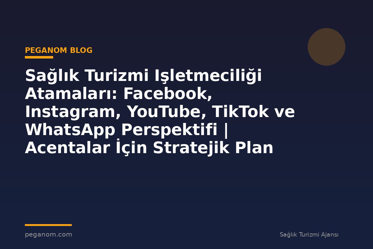 Sağlık Turizmi Işletmeciliği Atamaları: Facebook, Instagram, YouTube, TikTok ve WhatsApp Perspektifi | Acentalar İçin Stratejik Plan