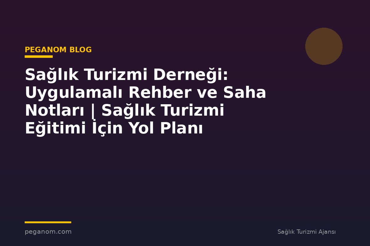 Sağlık Turizmi Derneği: Uygulamalı Rehber ve Saha Notları | Sağlık Turizmi Eğitimi İçin Yol Planı