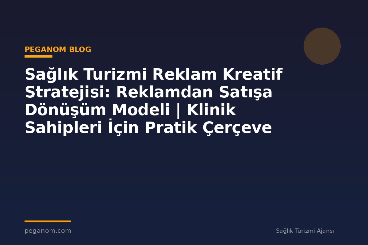 Sağlık Turizmi Reklam Kreatif Stratejisi: Reklamdan Satışa Dönüşüm Modeli | Klinik Sahipleri İçin Pratik Çerçeve