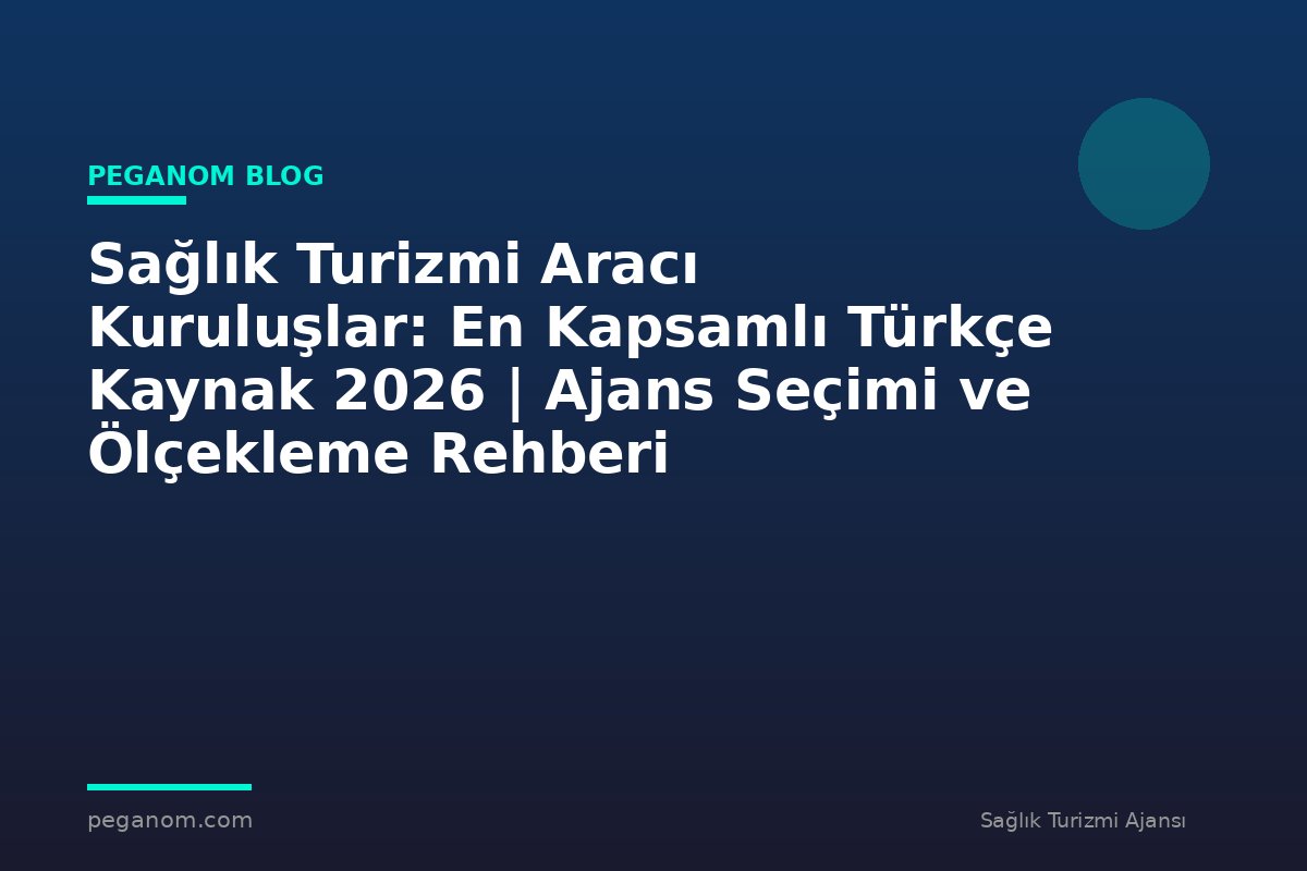Sağlık Turizmi Aracı Kuruluşlar: En Kapsamlı Türkçe Kaynak 2026 | Ajans Seçimi ve Ölçekleme Rehberi