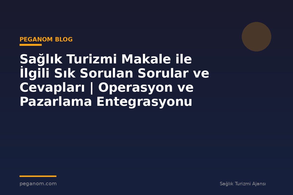Sağlık Turizmi Makale ile İlgili Sık Sorulan Sorular ve Cevapları | Operasyon ve Pazarlama Entegrasyonu