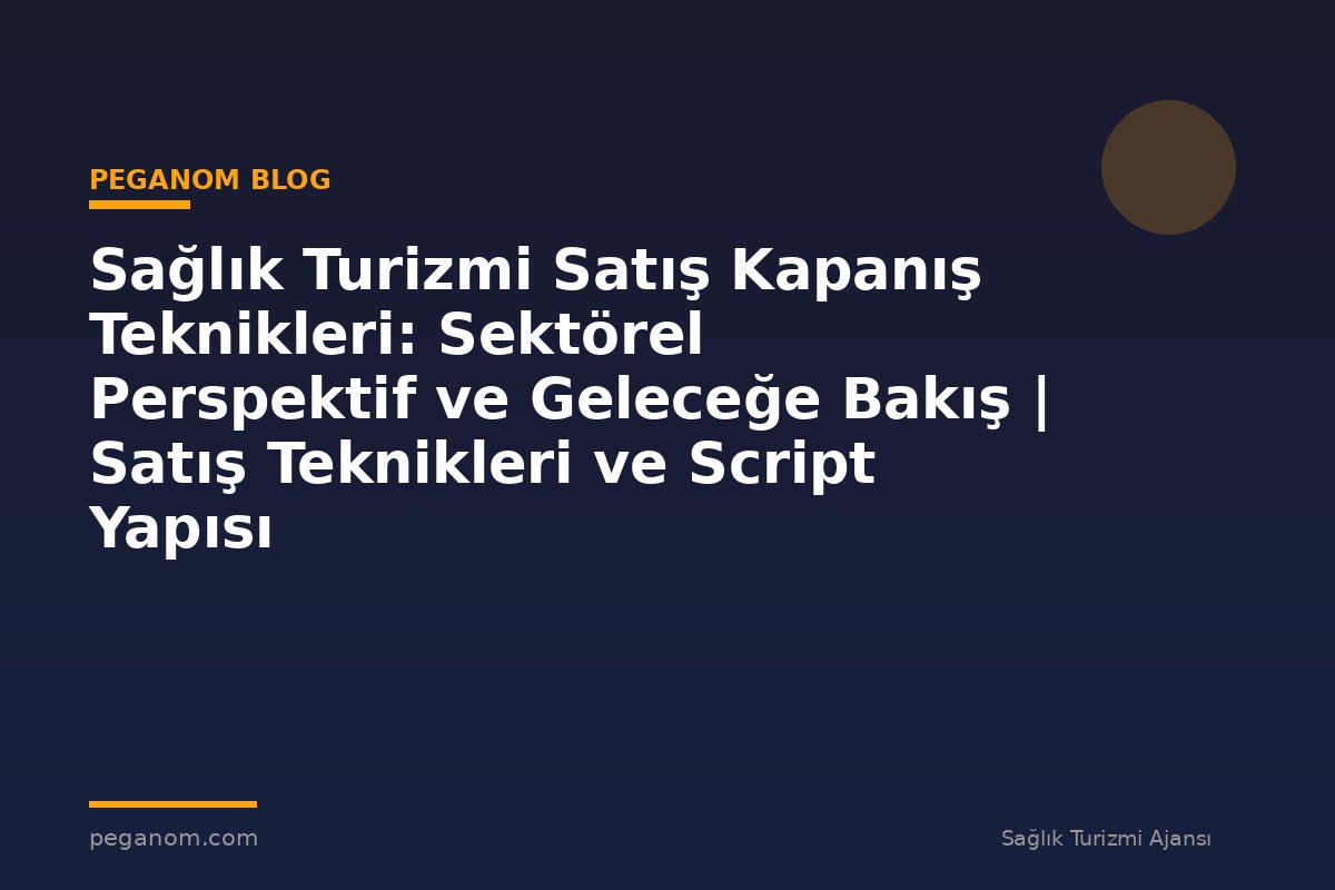 Sağlık Turizmi Satış Kapanış Teknikleri: Sektörel Perspektif ve Geleceğe Bakış | Satış Teknikleri ve Script Yapısı