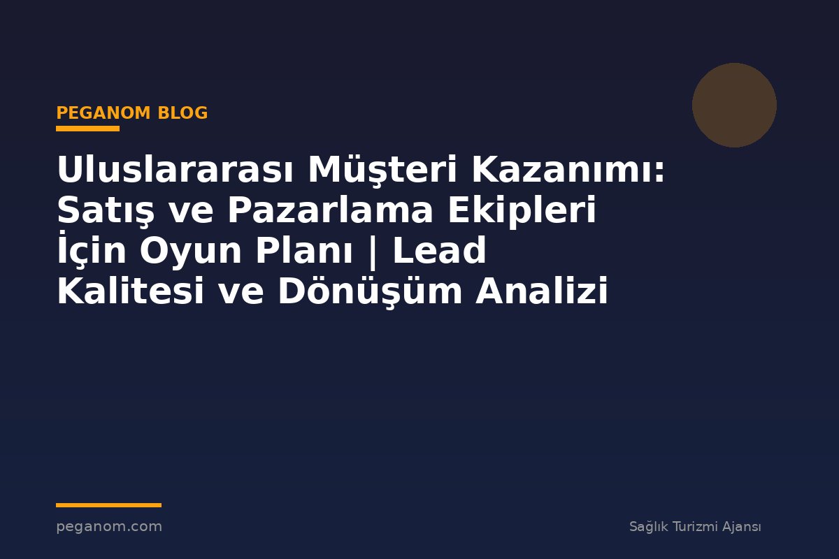 Uluslararası Müşteri Kazanımı: Satış ve Pazarlama Ekipleri İçin Oyun Planı | Lead Kalitesi ve Dönüşüm Analizi